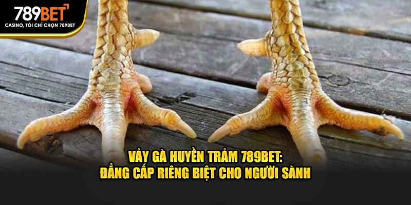 Vảy Gà Huyền Trâm 789bet: Đẳng Cấp Riêng Biệt Cho Người Sành